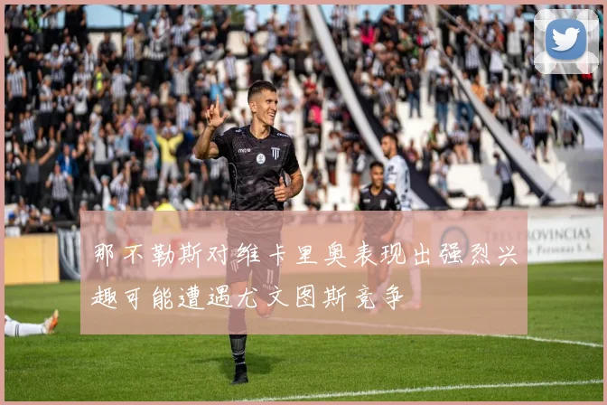 那不勒斯对维卡里奥表现出强烈兴趣可能遭遇尤文图斯竞争