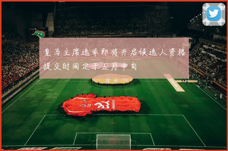 皇马主席选举即将开启候选人资格提交时间定于五月中旬