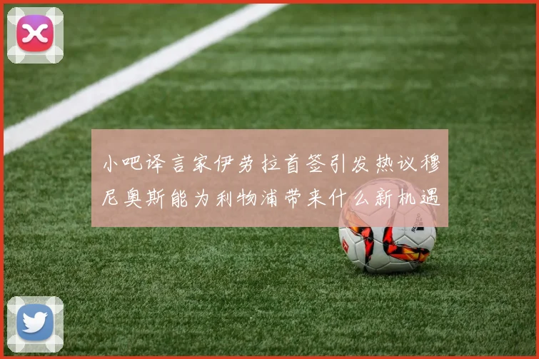 小吧译言家伊劳拉首签引发热议穆尼奥斯能为利物浦带来什么新机遇