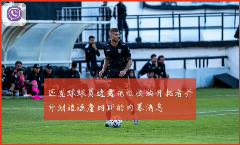 匹克球球员透露老板收购开拓者并计划追逐詹姆斯的内幕消息
