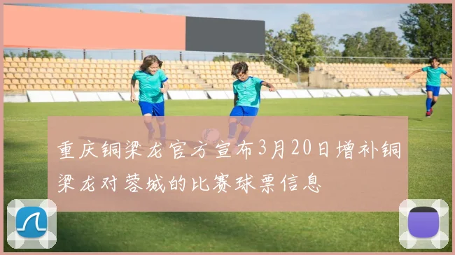 重庆铜梁龙官方宣布3月20日增补铜梁龙对蓉城的比赛球票信息