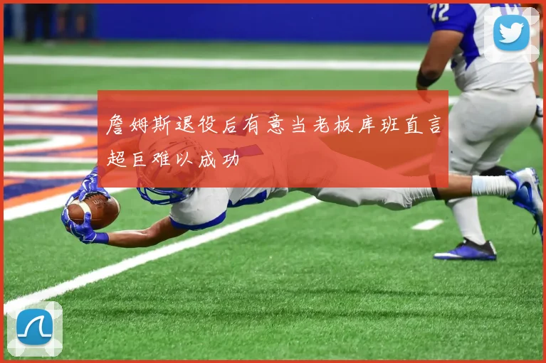 詹姆斯退役后有意当老板库班直言超巨难以成功