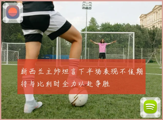 新西兰主帅坦言下半场表现不佳期待与比利时全力以赴争胜