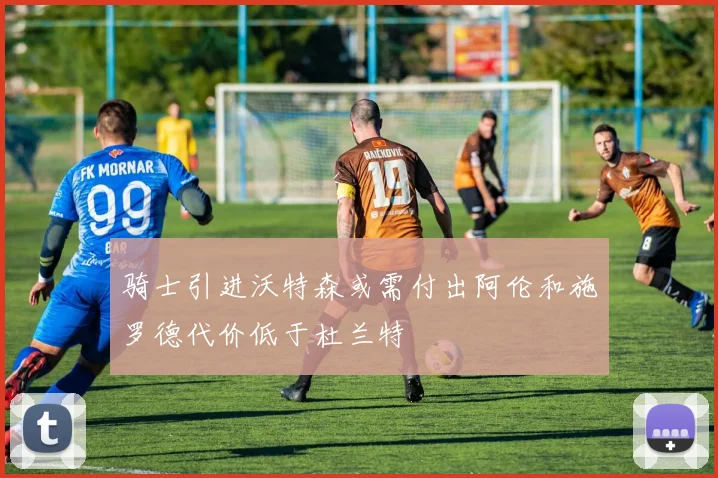 骑士引进沃特森或需付出阿伦和施罗德代价低于杜兰特