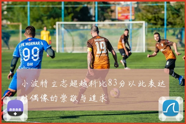 小波特立志超越科比83分以此表达对偶像的崇敬与追求
