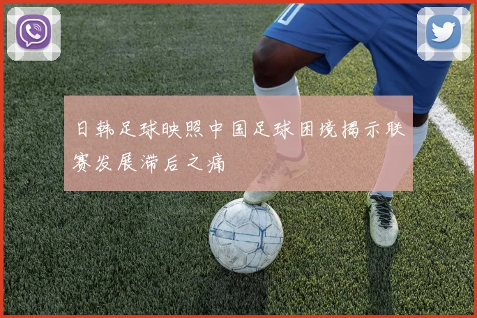 日韩足球映照中国足球困境揭示联赛发展滞后之痛