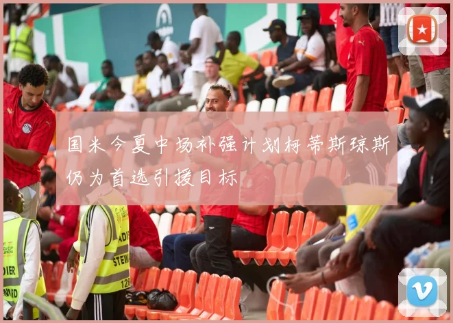 国米今夏中场补强计划柯蒂斯琼斯仍为首选引援目标
