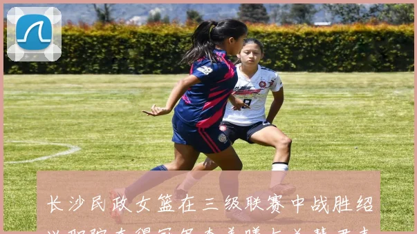 长沙民政女篮在三级联赛中战胜绍兴职院夺得冠军李美曦与关慧君表现出色