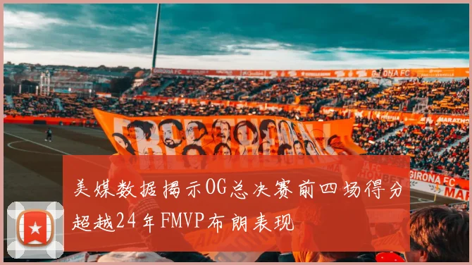 美媒数据揭示OG总决赛前四场得分超越24年FMVP布朗表现