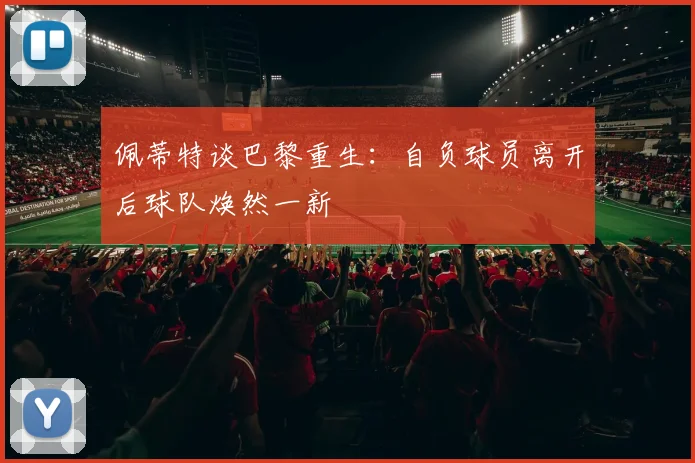 佩蒂特谈巴黎重生：自负球员离开后球队焕然一新