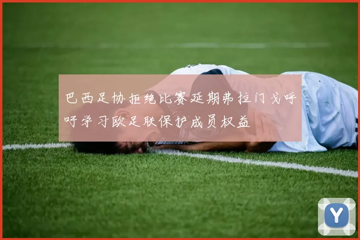 巴西足协拒绝比赛延期弗拉门戈呼吁学习欧足联保护成员权益