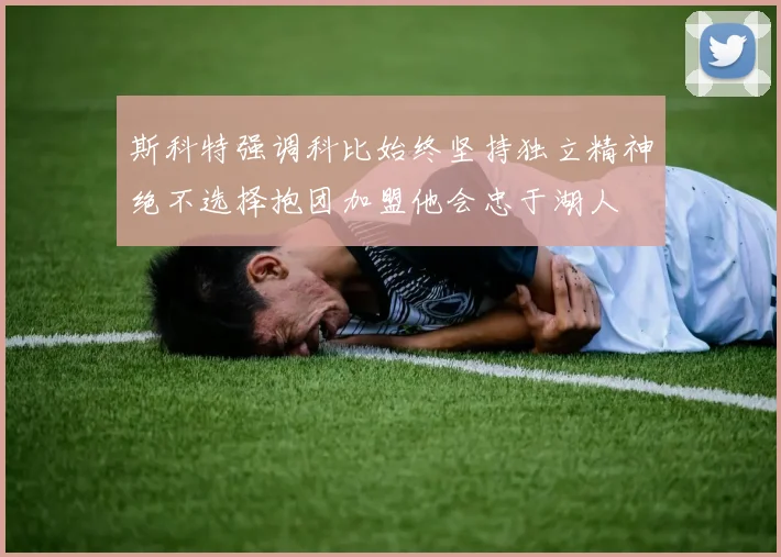 斯科特强调科比始终坚持独立精神绝不选择抱团加盟他会忠于湖人