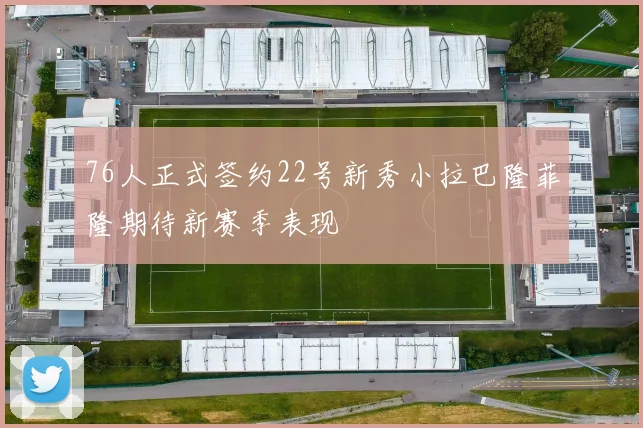 76人正式签约22号新秀小拉巴隆菲隆期待新赛季表现