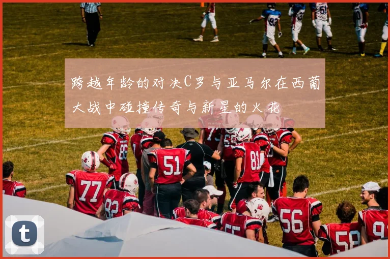 跨越年龄的对决C罗与亚马尔在西葡大战中碰撞传奇与新星的火花