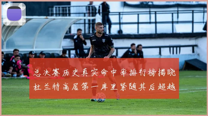 总决赛历史真实命中率排行榜揭晓杜兰特高居第一库里紧随其后超越奥尼尔