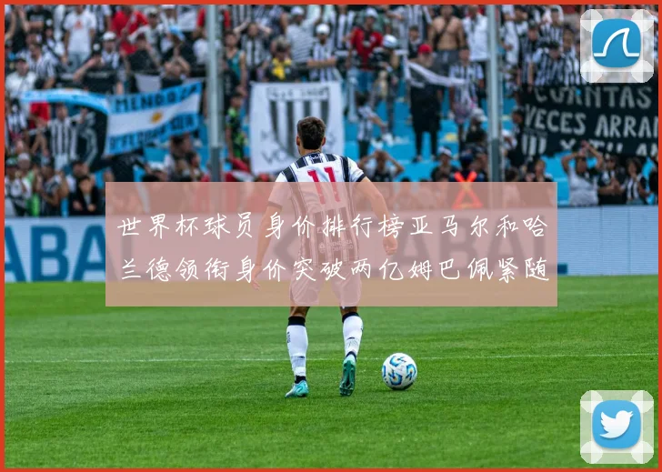 世界杯球员身价排行榜亚马尔和哈兰德领衔身价突破两亿姆巴佩紧随其后