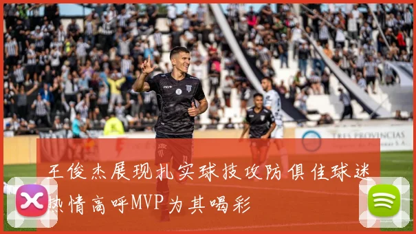 王俊杰展现扎实球技攻防俱佳球迷热情高呼MVP为其喝彩