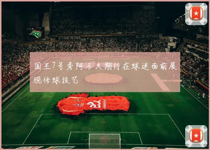 国王7号秀阿卡夫期待在球迷面前展现传球技艺