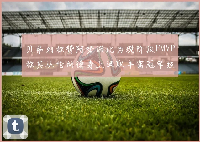 贝弗利称赞阿努诺比为现阶段FMVP称其从伦纳德身上汲取丰富冠军经验