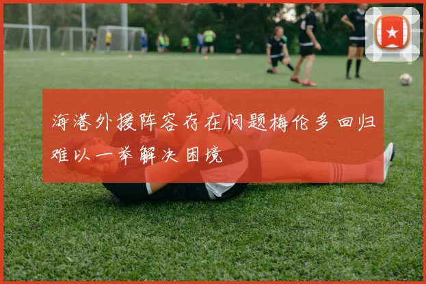海港外援阵容存在问题梅伦多回归难以一举解决困境