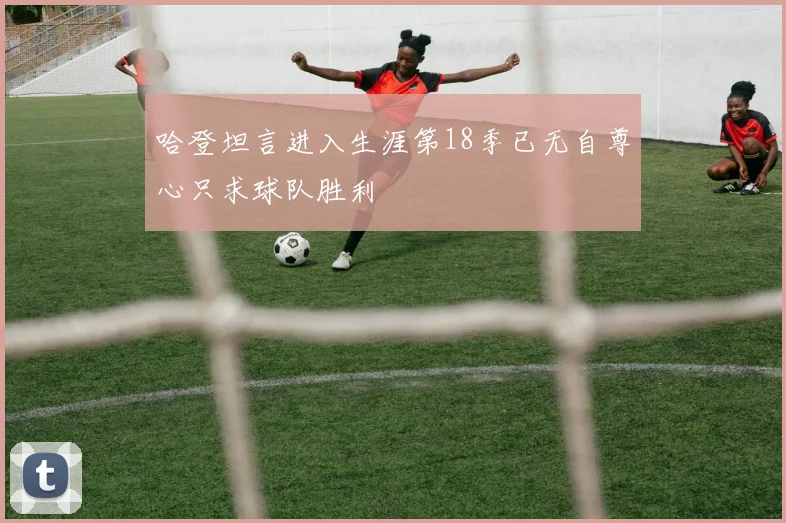 哈登坦言进入生涯第18季已无自尊心只求球队胜利