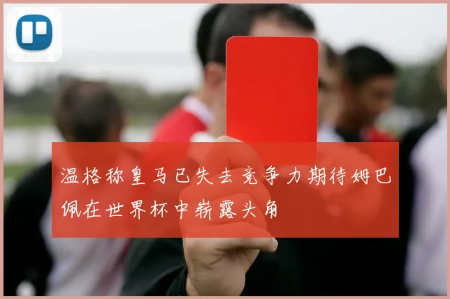温格称皇马已失去竞争力期待姆巴佩在世界杯中崭露头角