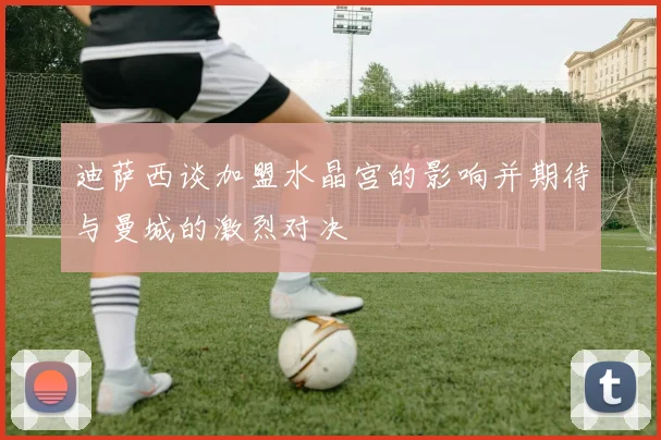 迪萨西谈加盟水晶宫的影响并期待与曼城的激烈对决