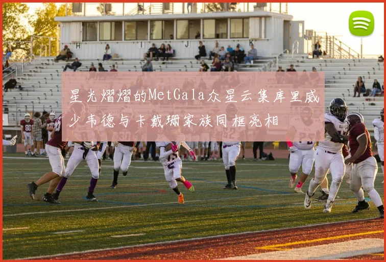 星光熠熠的MetGala众星云集库里威少韦德与卡戴珊家族同框亮相
