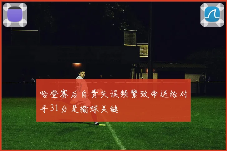 哈登赛后自责失误频繁致命送给对手31分是输球关键