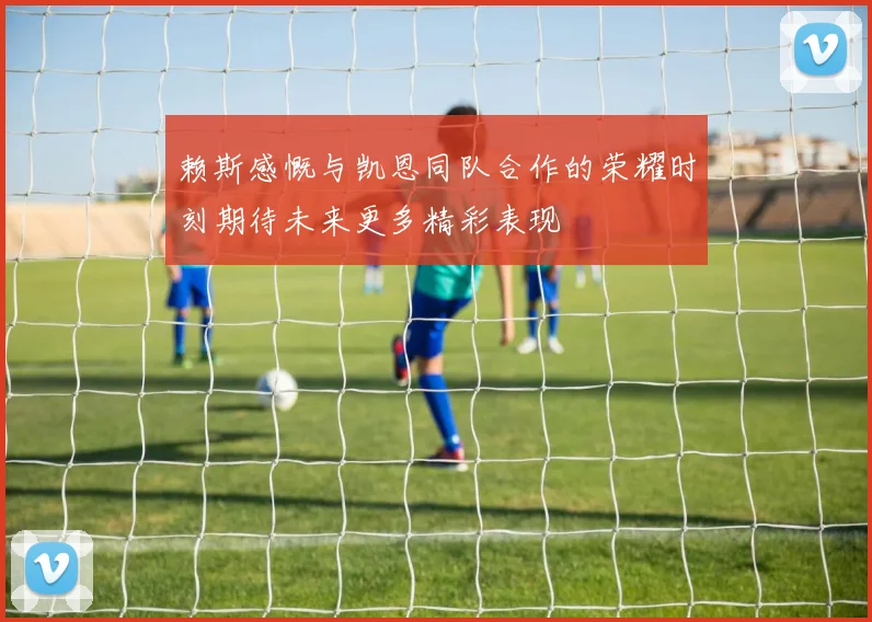 赖斯感慨与凯恩同队合作的荣耀时刻期待未来更多精彩表现
