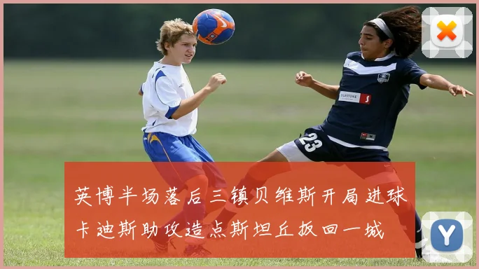 英博半场落后三镇贝维斯开局进球卡迪斯助攻造点斯坦丘扳回一城