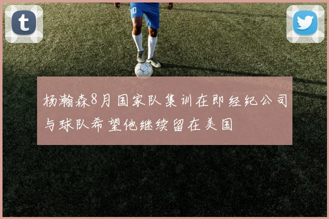 杨瀚森8月国家队集训在即经纪公司与球队希望他继续留在美国
