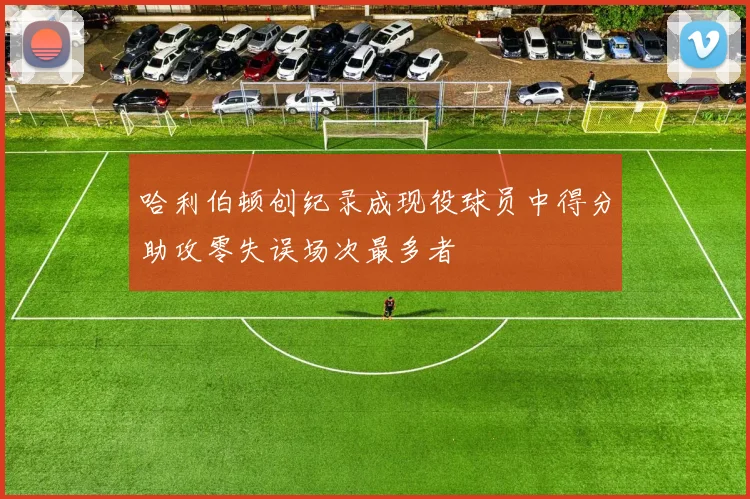 哈利伯顿创纪录成现役球员中得分助攻零失误场次最多者