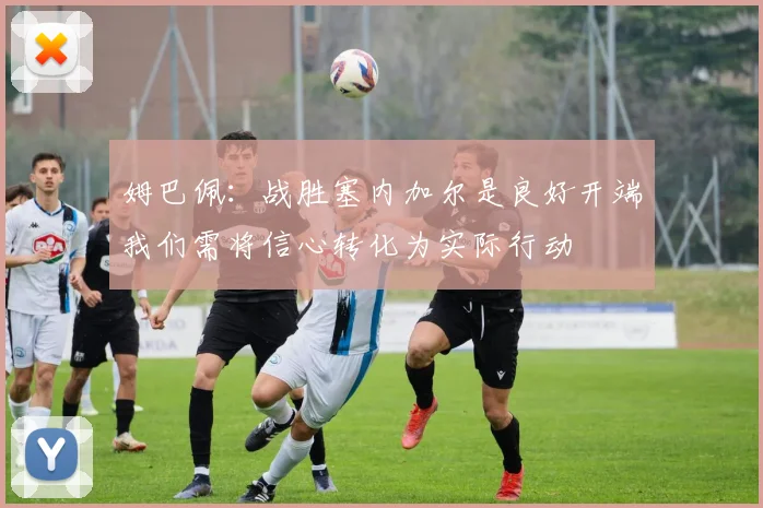 姆巴佩：战胜塞内加尔是良好开端我们需将信心转化为实际行动