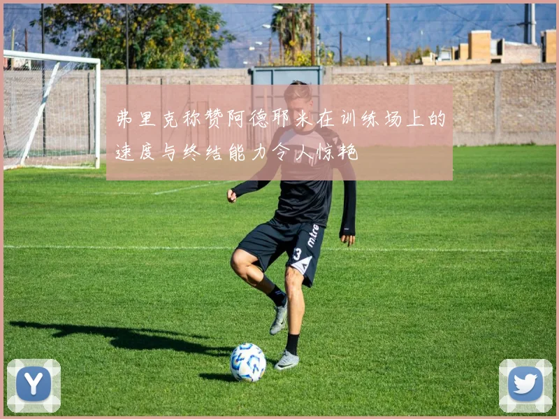弗里克称赞阿德耶米在训练场上的速度与终结能力令人惊艳