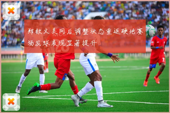 郑钦文美网后调整状态重返硬地赛场发球表现显著提升