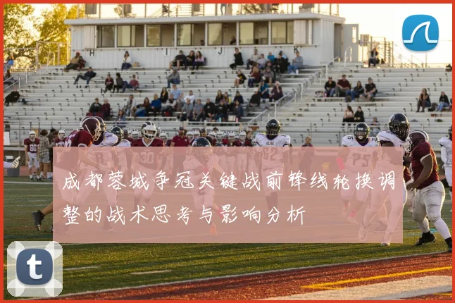 成都蓉城争冠关键战前锋线轮换调整的战术思考与影响分析